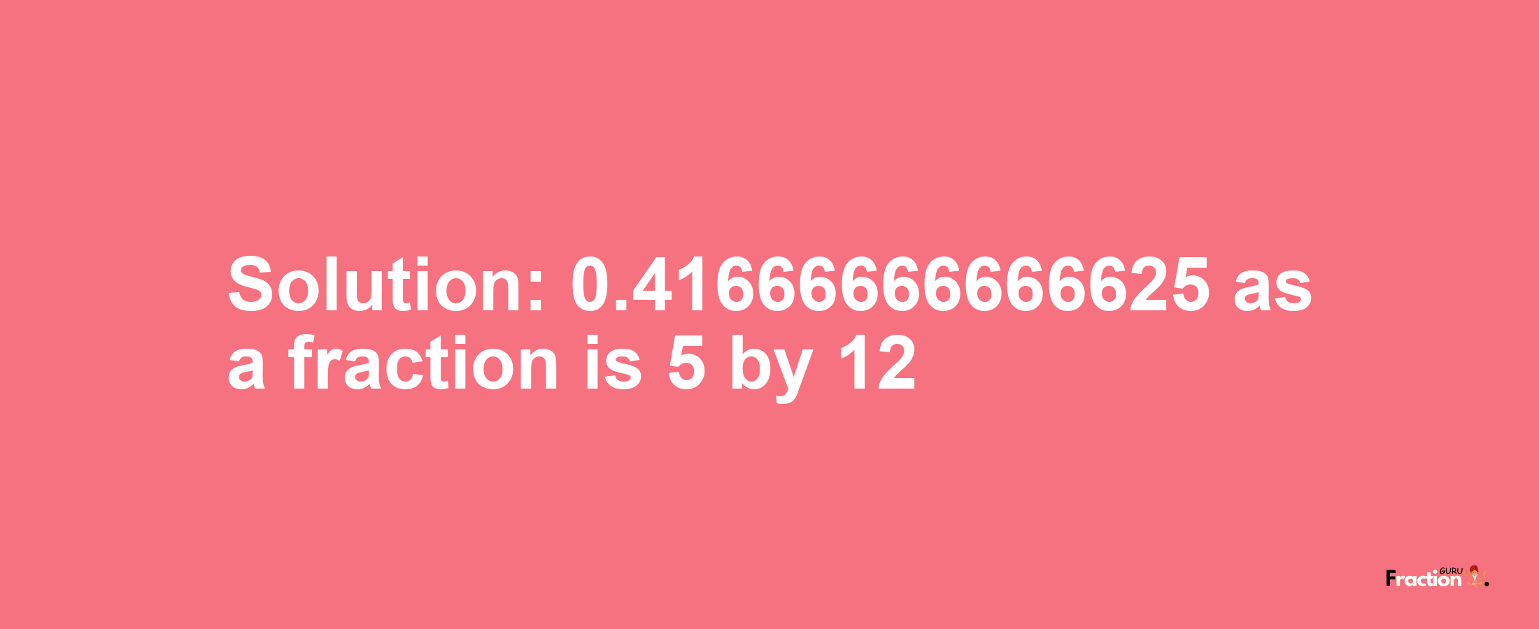 Solution:0.41666666666625 as a fraction is 5/12
